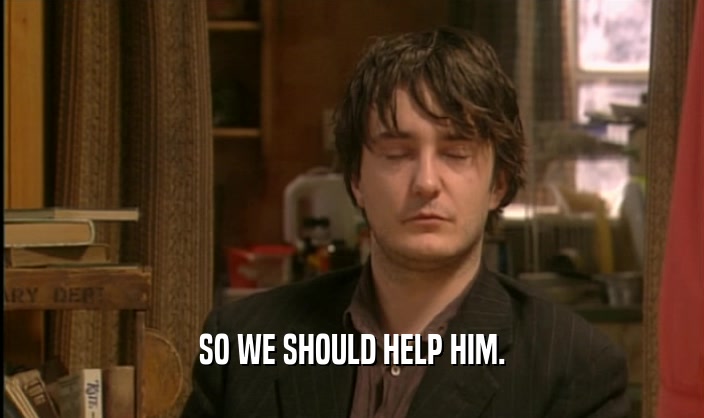 SO WE SHOULD HELP HIM.  