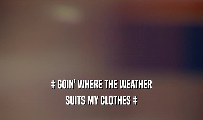 # GOIN' WHERE THE WEATHER
 SUITS MY CLOTHES #
 