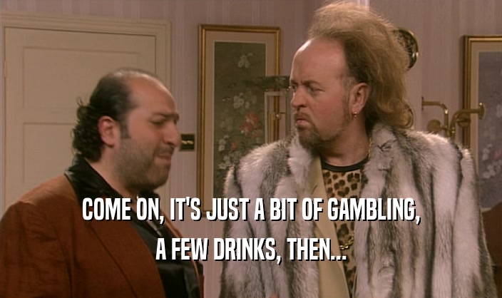 COME ON, IT'S JUST A BIT OF GAMBLING, A FEW DRINKS, THEN... 