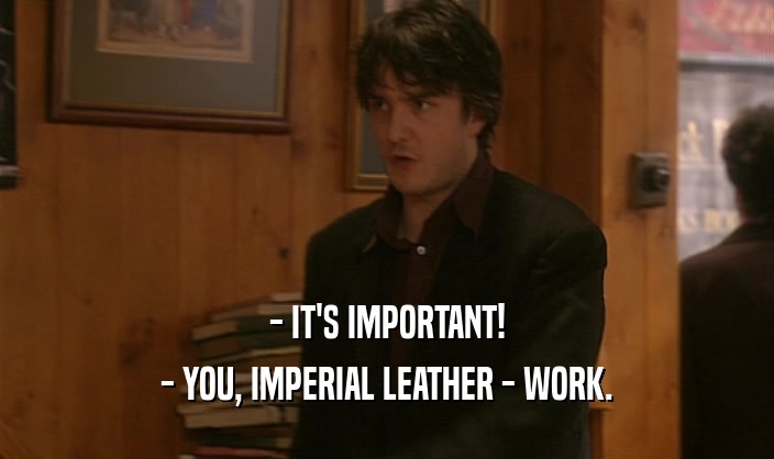 - IT'S IMPORTANT!
 - YOU, IMPERIAL LEATHER - WORK.
 