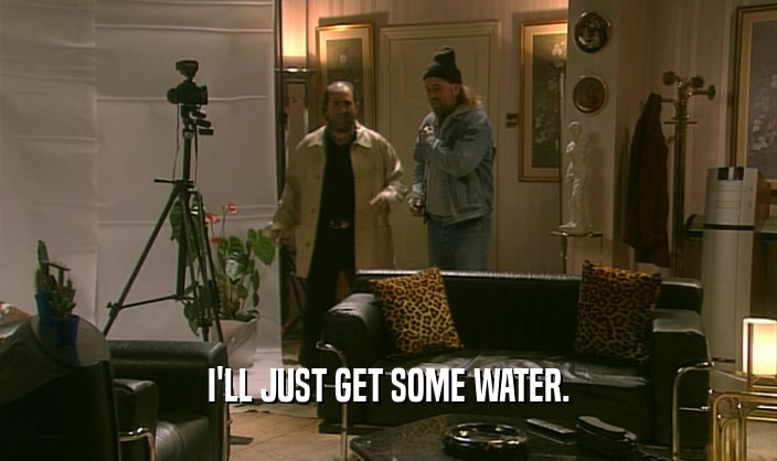 I'LL JUST GET SOME WATER.  