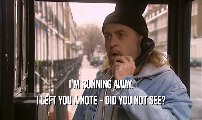 I'M RUNNING AWAY. I LEFT YOU A NOTE - DID YOU NOT SEE? 