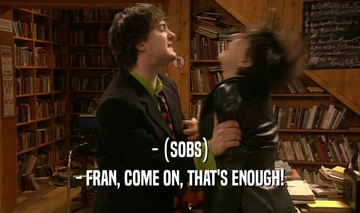 - (SOBS) - FRAN, COME ON, THAT'S ENOUGH! 