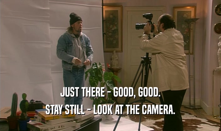 JUST THERE - GOOD, GOOD. STAY STILL - LOOK AT THE CAMERA. 