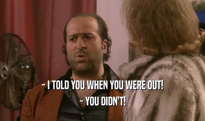 - I TOLD YOU WHEN YOU WERE OUT! - YOU DIDN'T! 