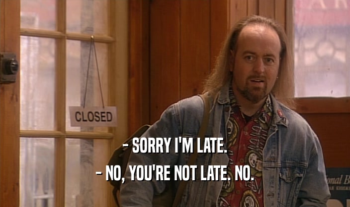 - SORRY I'M LATE.
 - NO, YOU'RE NOT LATE. NO.
 