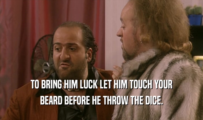 TO BRING HIM LUCK LET HIM TOUCH YOUR BEARD BEFORE HE THROW THE DICE. 