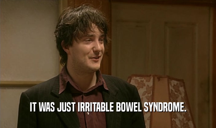 IT WAS JUST IRRITABLE BOWEL SYNDROME.
  