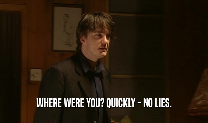 WHERE WERE YOU? QUICKLY - NO LIES.  