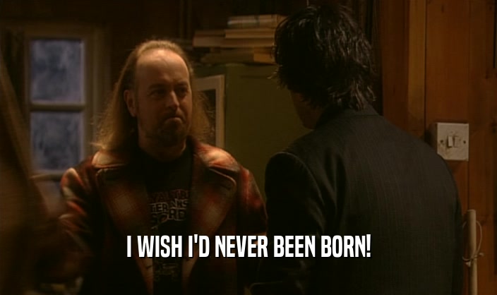 I WISH I'D NEVER BEEN BORN!  