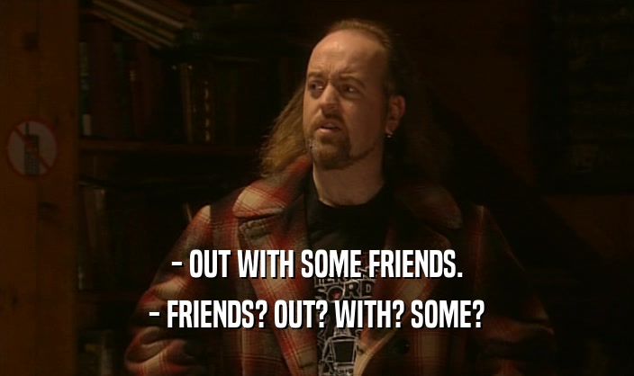 - OUT WITH SOME FRIENDS. - FRIENDS? OUT? WITH? SOME? 