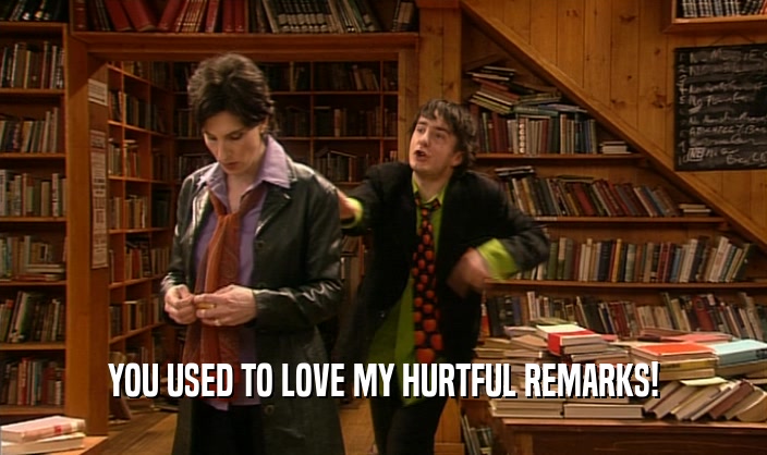 YOU USED TO LOVE MY HURTFUL REMARKS!  