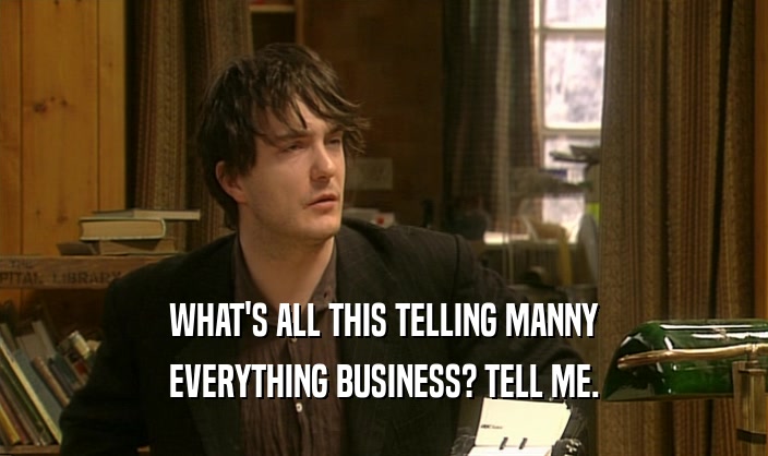 WHAT'S ALL THIS TELLING MANNY
 EVERYTHING BUSINESS? TELL ME.
 