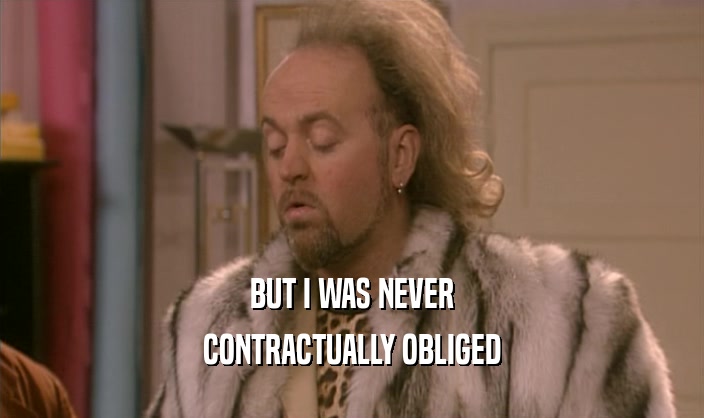 BUT I WAS NEVER CONTRACTUALLY OBLIGED 