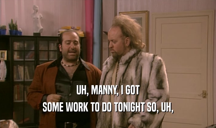 UH, MANNY, I GOT
 SOME WORK TO DO TONIGHT SO, UH,
 