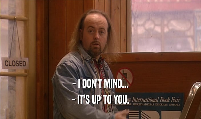 - I DON'T MIND... - IT'S UP TO YOU. 