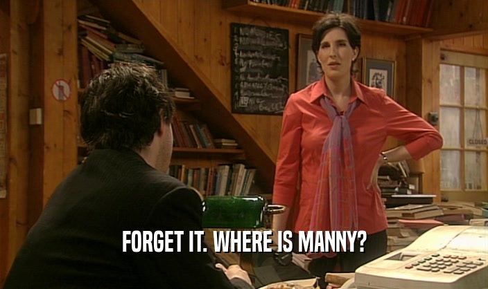 FORGET IT. WHERE IS MANNY?  
