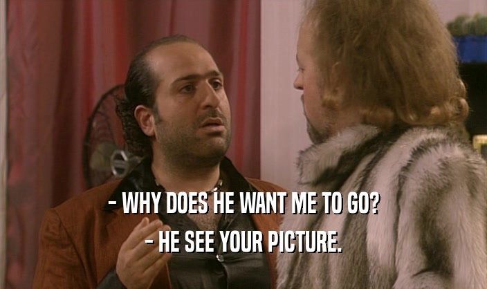 - WHY DOES HE WANT ME TO GO? - HE SEE YOUR PICTURE. 