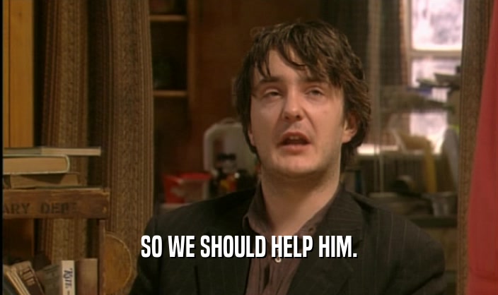SO WE SHOULD HELP HIM.  