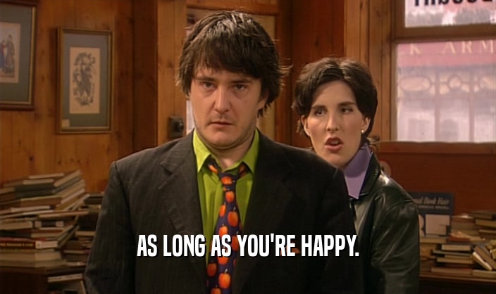 AS LONG AS YOU'RE HAPPY.  