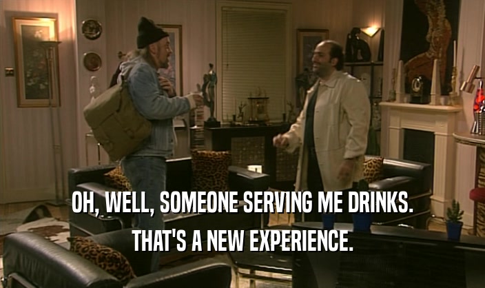 OH, WELL, SOMEONE SERVING ME DRINKS. THAT'S A NEW EXPERIENCE. 
