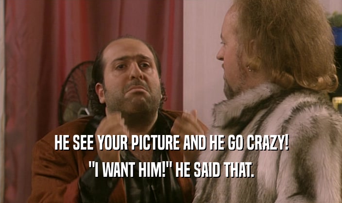 HE SEE YOUR PICTURE AND HE GO CRAZY! 