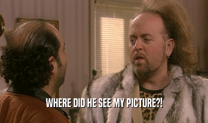 WHERE DID HE SEE MY PICTURE?!  