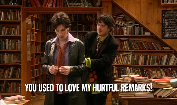YOU USED TO LOVE MY HURTFUL REMARKS!  