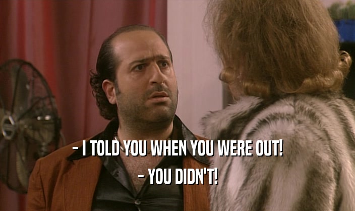 - I TOLD YOU WHEN YOU WERE OUT! - YOU DIDN'T! 