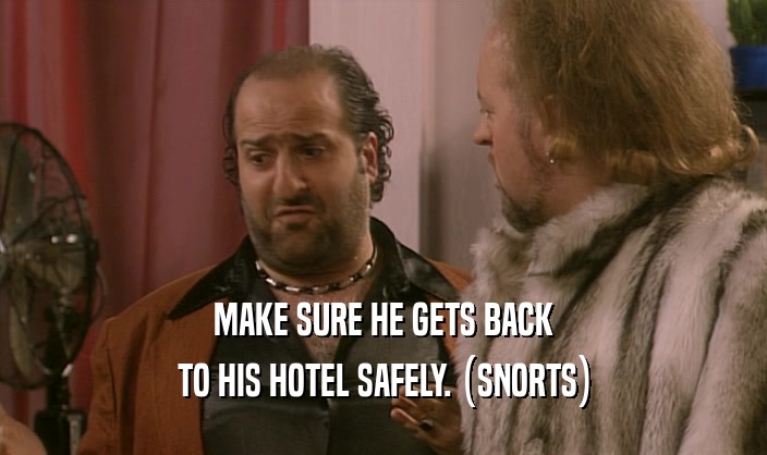 MAKE SURE HE GETS BACK TO HIS HOTEL SAFELY. (SNORTS) 