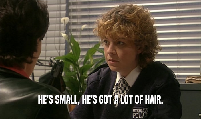 HE'S SMALL, HE'S GOT A LOT OF HAIR.
  