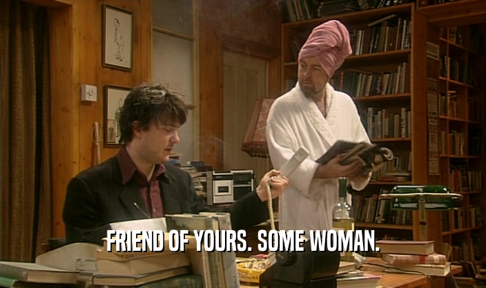 FRIEND OF YOURS. SOME WOMAN.  