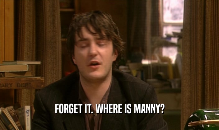FORGET IT. WHERE IS MANNY?  