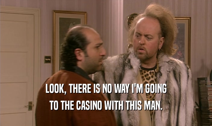 LOOK, THERE IS NO WAY I'M GOING TO THE CASINO WITH THIS MAN. 