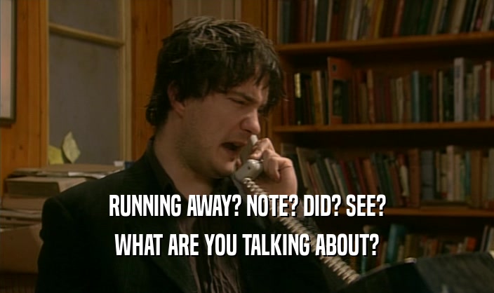 RUNNING AWAY? NOTE? DID? SEE?
 WHAT ARE YOU TALKING ABOUT?
 
