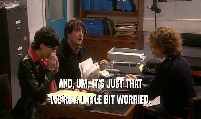 AND, UM, IT'S JUST THAT WE'RE A LITTLE BIT WORRIED. 