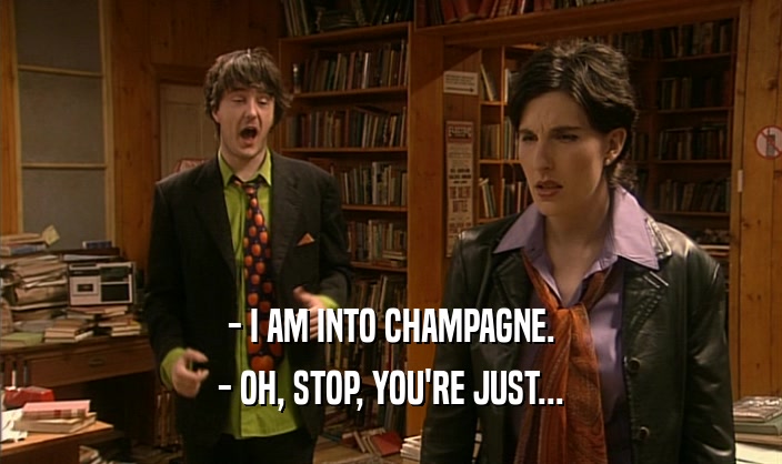 - I AM INTO CHAMPAGNE. - OH, STOP, YOU'RE JUST... 