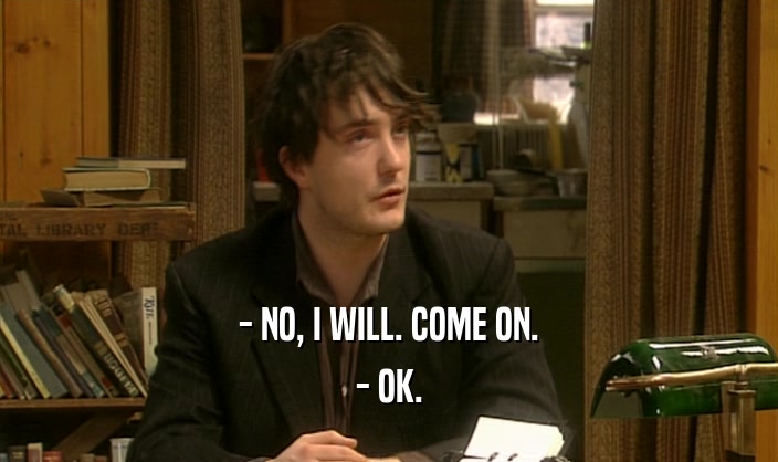- NO, I WILL. COME ON. - OK. 