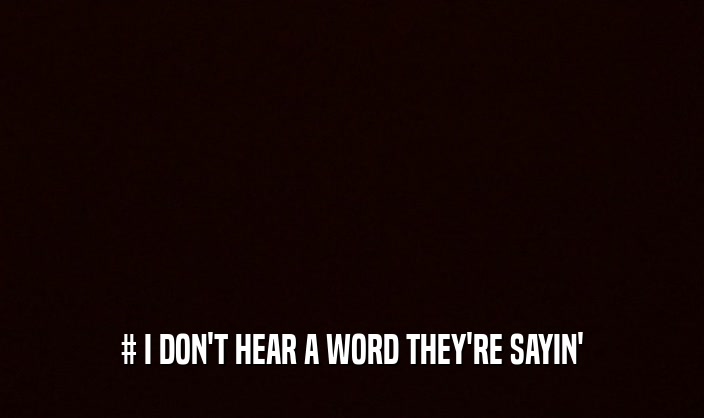 # I DON'T HEAR A WORD THEY'RE SAYIN'  