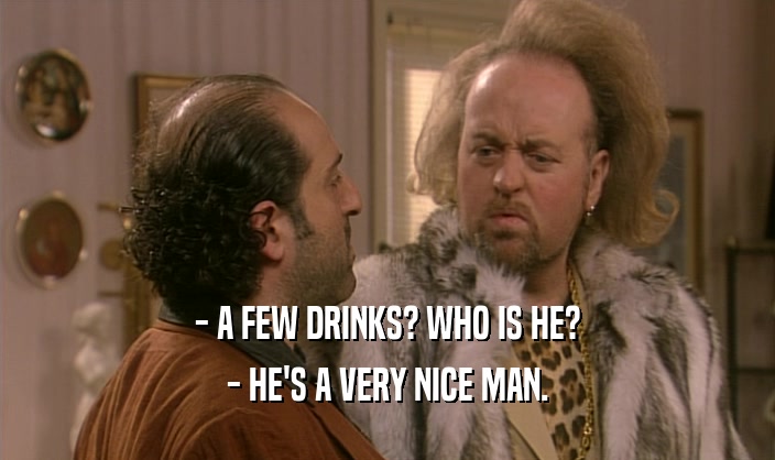 - A FEW DRINKS? WHO IS HE?
 - HE'S A VERY NICE MAN.
 