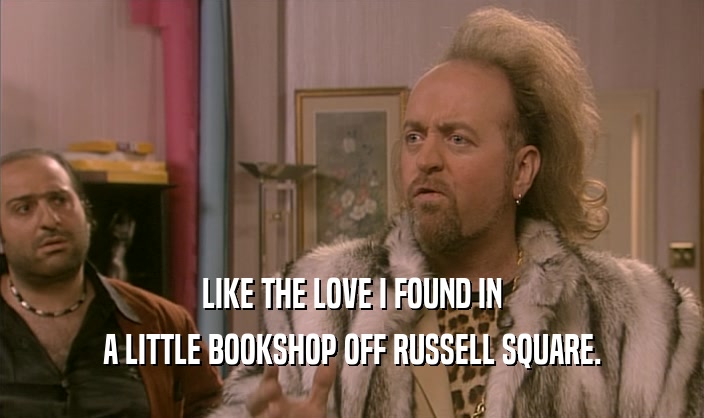 LIKE THE LOVE I FOUND IN A LITTLE BOOKSHOP OFF RUSSELL SQUARE. 