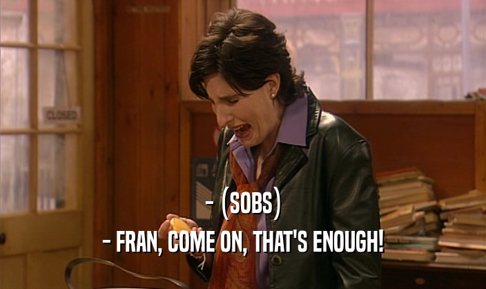 - (SOBS) - FRAN, COME ON, THAT'S ENOUGH! 