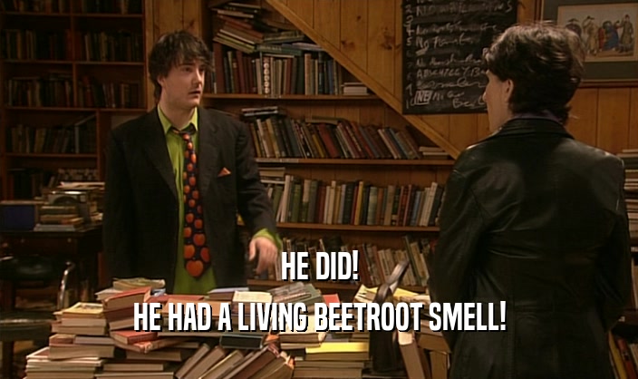 HE DID!
 HE HAD A LIVING BEETROOT SMELL!
 