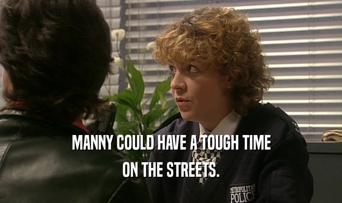 MANNY COULD HAVE A TOUGH TIME ON THE STREETS. 