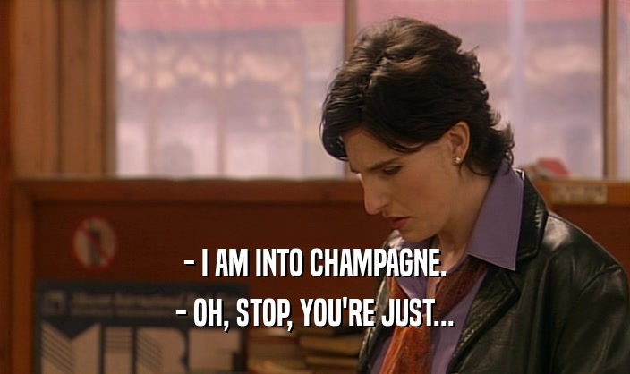 - I AM INTO CHAMPAGNE. - OH, STOP, YOU'RE JUST... 