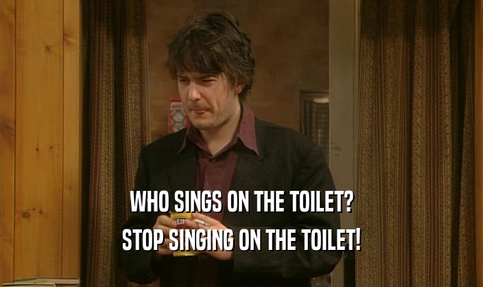 WHO SINGS ON THE TOILET? STOP SINGING ON THE TOILET! 