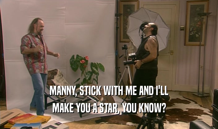 MANNY, STICK WITH ME AND I'LL
 MAKE YOU A STAR, YOU KNOW?
 