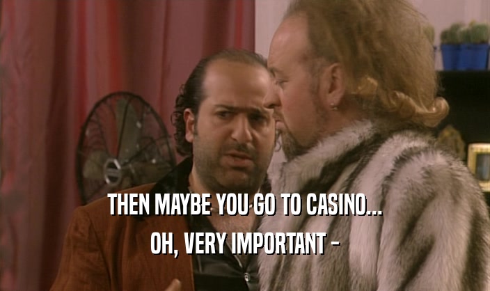 THEN MAYBE YOU GO TO CASINO... OH, VERY IMPORTANT - 