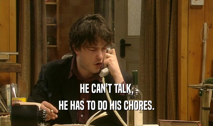 HE CAN'T TALK,
 HE HAS TO DO HIS CHORES.
 