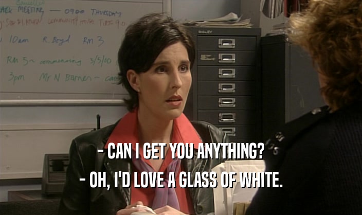 - CAN I GET YOU ANYTHING? - OH, I'D LOVE A GLASS OF WHITE. 